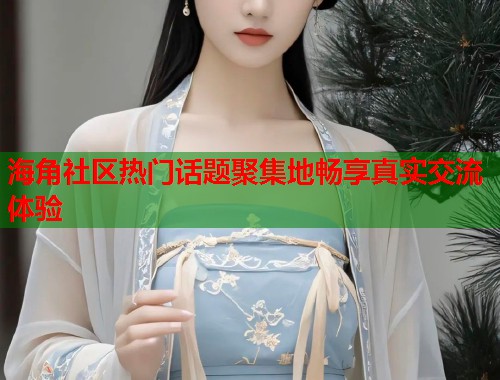 海角社区热门话题聚集地畅享真实交流体验  第1张
