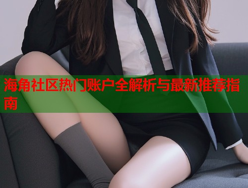 海角社区热门账户全解析与最新推荐指南  第1张