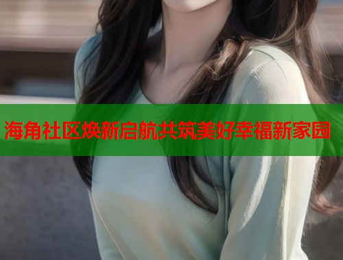 海角社区焕新启航共筑美好幸福新家园  第2张