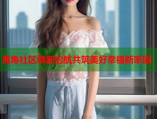 海角社区焕新启航共筑美好幸福新家园  第1张