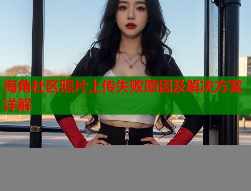 海角社区照片上传失败原因及解决方案详解  第1张