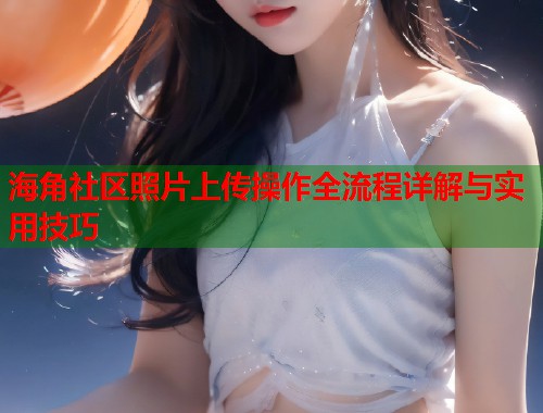 海角社区照片上传操作全流程详解与实用技巧  第1张