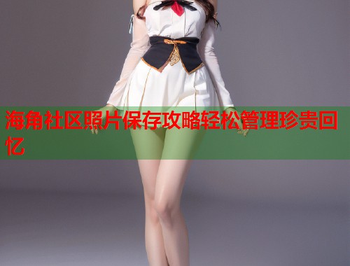 海角社区照片保存攻略轻松管理珍贵回忆  第1张