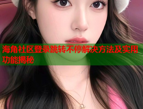 海角社区登录跳转不停解决方法及实用功能揭秘  第1张