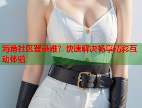 海角社区登录难？快速解决畅享精彩互动体验  第1张