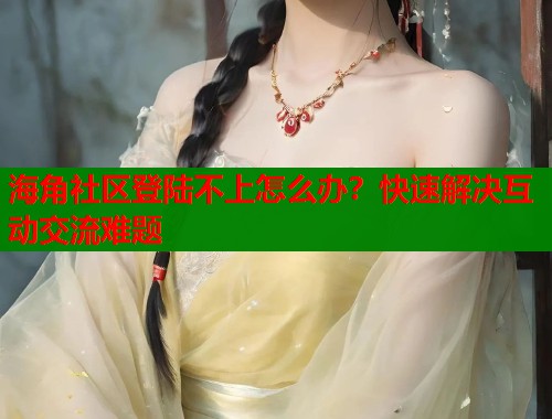海角社区登陆不上怎么办？快速解决互动交流难题  第1张