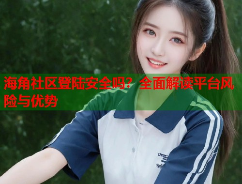 海角社区登陆安全吗？全面解读平台风险与优势  第1张