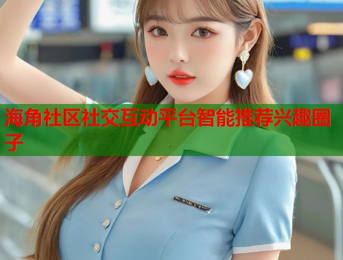 海角社区社交互动平台智能推荐兴趣圈子  第2张