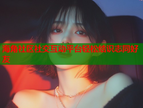 海角社区社交互动平台轻松结识志同好友  第1张