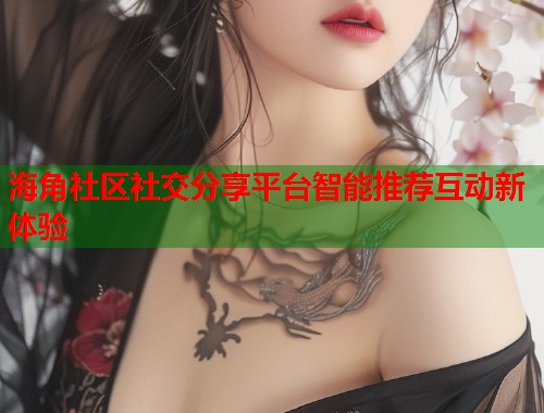 海角社区社交分享平台智能推荐互动新体验  第1张