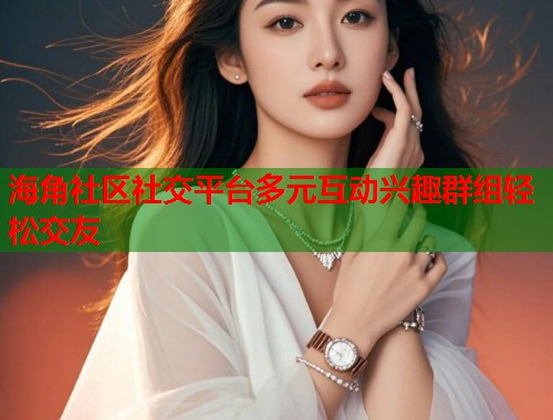 海角社区社交平台多元互动兴趣群组轻松交友  第1张