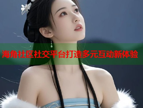 海角社区社交平台打造多元互动新体验  第1张