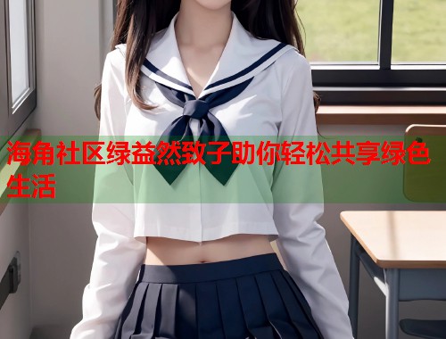 海角社区绿益然致子助你轻松共享绿色生活  第1张