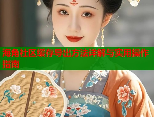 海角社区缓存导出方法详解与实用操作指南  第1张