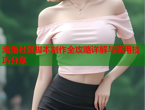 海角社区脚本制作全攻略详解与实用技巧分享  第1张
