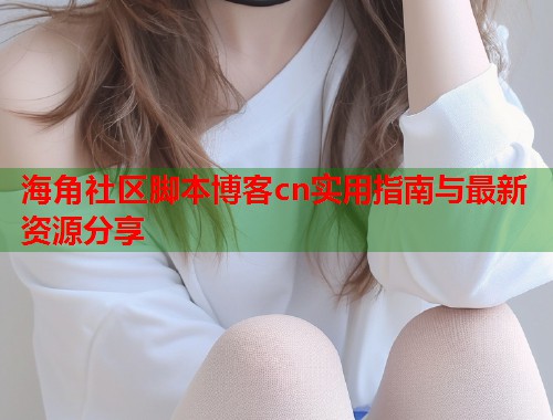 海角社区脚本博客cn实用指南与最新资源分享  第1张