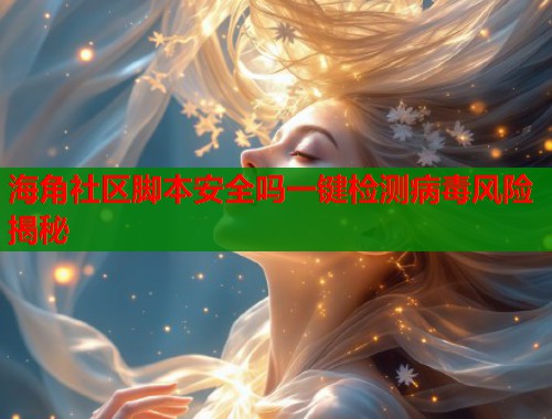 海角社区脚本安全吗一键检测病毒风险揭秘  第1张