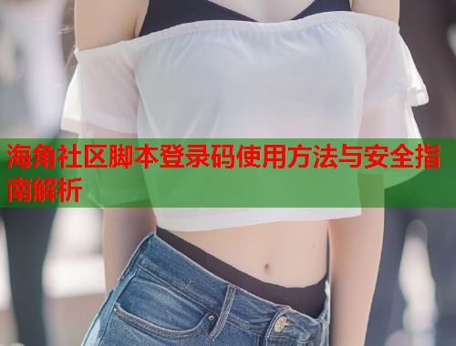 海角社区脚本登录码使用方法与安全指南解析  第1张