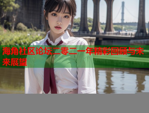 海角社区论坛二零二一年精彩回顾与未来展望  第1张