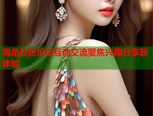海角社区论坛互动交流聚焦兴趣分享新体验  第1张