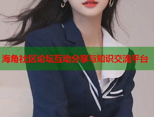 海角社区论坛互动分享与知识交流平台  第1张
