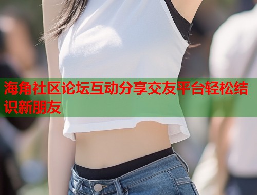 海角社区论坛互动分享交友平台轻松结识新朋友  第1张
