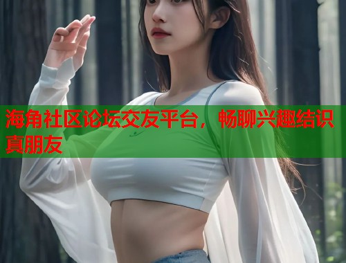 海角社区论坛交友平台，畅聊兴趣结识真朋友  第1张