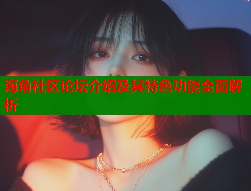 海角社区论坛介绍及其特色功能全面解析  第1张