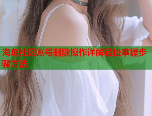 海角社区账号删除操作详解轻松掌握步骤方法  第1张