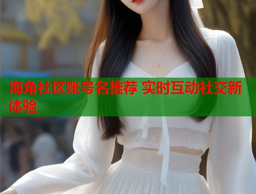 海角社区账号名推荐 实时互动社交新体验  第2张