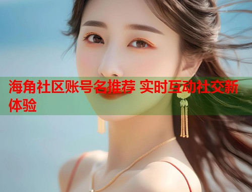 海角社区账号名推荐 实时互动社交新体验  第1张