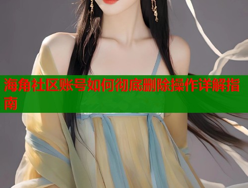 海角社区账号如何彻底删除操作详解指南  第1张