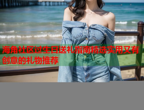 海角社区过生日送礼指南精选实用又有创意的礼物推荐  第2张