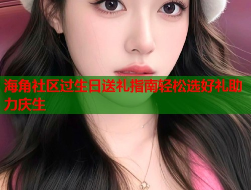 海角社区过生日送礼指南轻松选好礼助力庆生  第1张