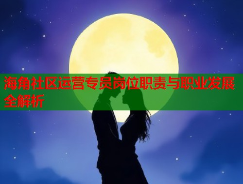 海角社区运营专员岗位职责与职业发展全解析  第2张