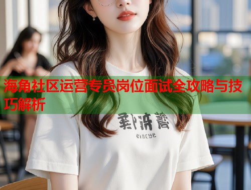 海角社区运营专员岗位面试全攻略与技巧解析  第1张