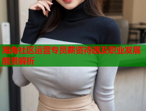 海角社区运营专员薪资待遇及职业发展前景解析  第1张