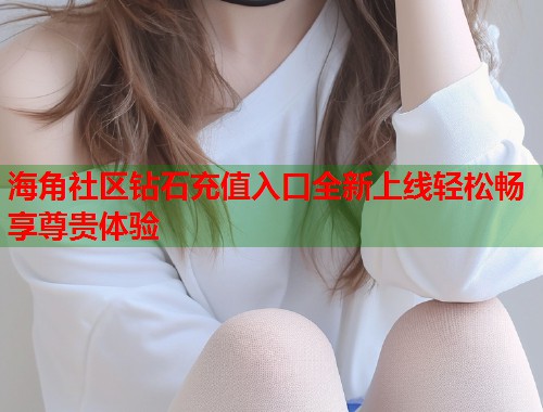 海角社区钻石充值入口全新上线轻松畅享尊贵体验  第1张