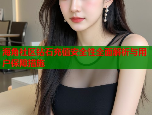 海角社区钻石充值安全性全面解析与用户保障措施  第1张