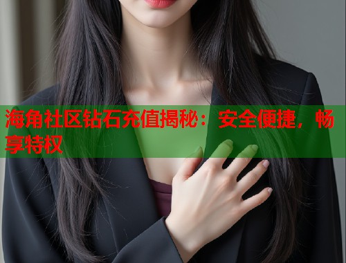 海角社区钻石充值揭秘：安全便捷，畅享特权  第1张