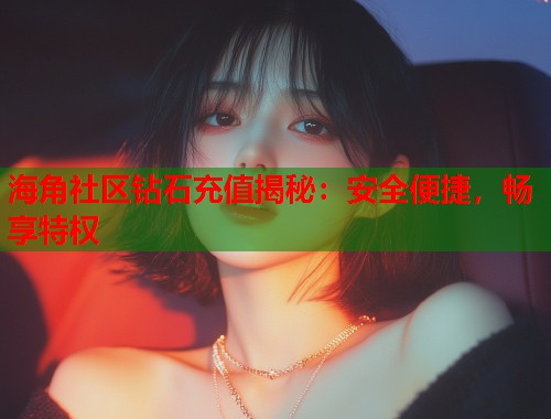 海角社区钻石充值揭秘：安全便捷，畅享特权  第2张