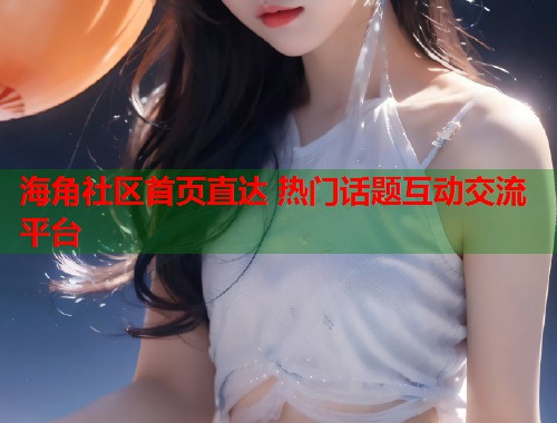 海角社区首页直达 热门话题互动交流平台  第1张