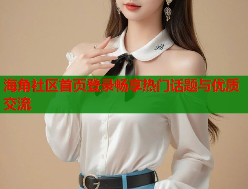 海角社区首页登录畅享热门话题与优质交流  第1张