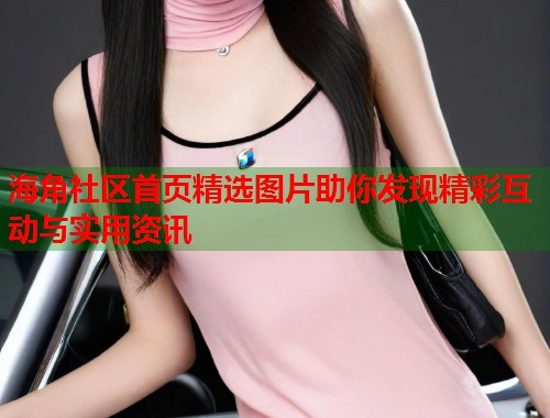 海角社区首页精选图片助你发现精彩互动与实用资讯  第1张