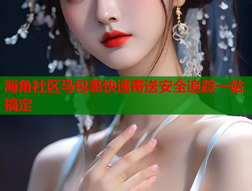 海角社区马包裹快速寄送安全追踪一站搞定  第1张
