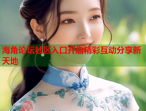 海角论坛社区入口开启精彩互动分享新天地  第1张