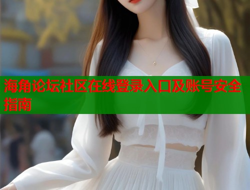 海角论坛社区在线登录入口及账号安全指南  第2张