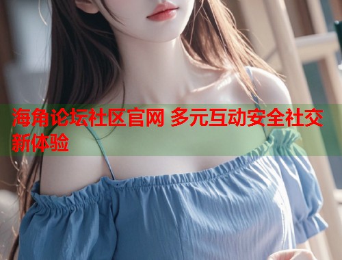 海角论坛社区官网 多元互动安全社交新体验  第1张