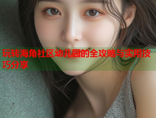 玩转海角社区幼儿园的全攻略与实用技巧分享  第2张