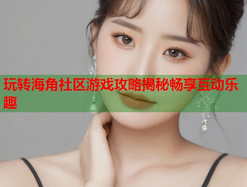 玩转海角社区游戏攻略揭秘畅享互动乐趣  第1张